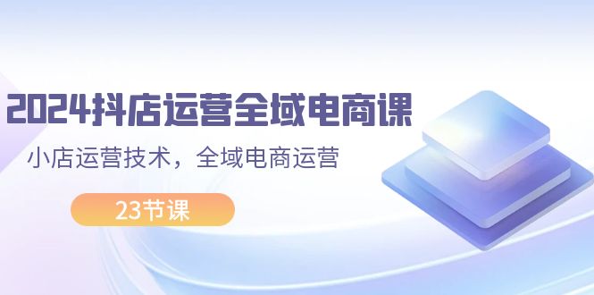 （11898期）2024抖店运营-全域电商课，小店运营技术，全域电商运营（23节课）-wanlih项目库