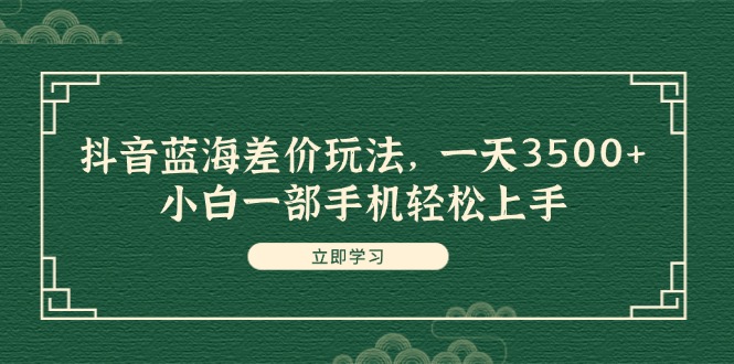 （11903期）抖音蓝海差价玩法，一天3500+，小白一部手机轻松上手-wanlih项目库