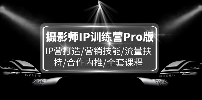 摄影师IP训练营Pro版，IP营打造/营销技能/流量扶持/合作内推/全套课程-wanlih项目库