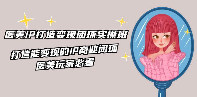 医美IP打造变现闭环实操班，打造能变现的IP商业闭环，医美玩家必看（22节）-wanlih项目库