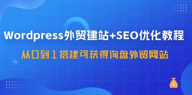 （11911期）WordPress-外贸建站+SEO优化教程：从0到1搭建可获得询盘外贸网站-57节课-wanlih项目库