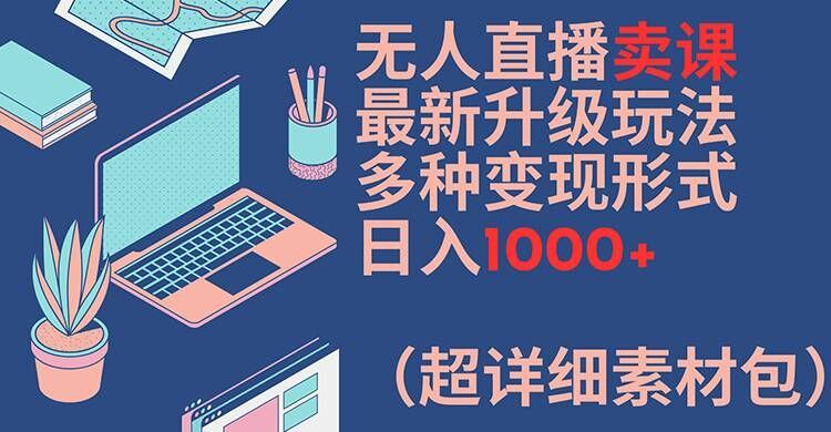 无人直播卖课最新升级玩法，多种变现形式，日入1000+(超详细素材包)【揭秘】-wanlih项目库