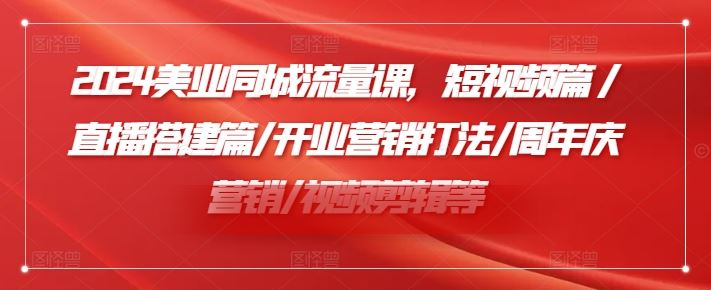 2024美业同城流量课，短视频篇 /直播搭建篇/开业营销打法/周年庆营销/视频剪辑等-wanlih项目库