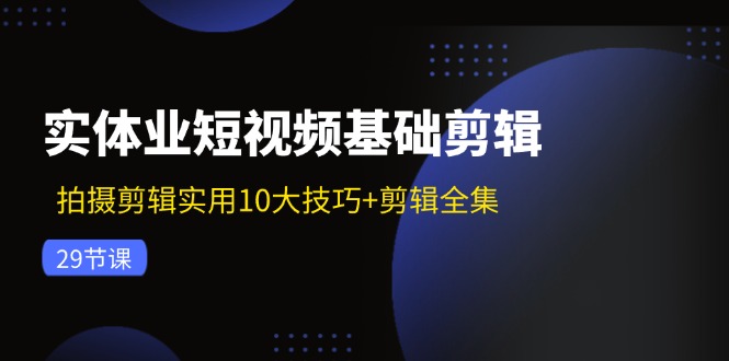 实体业短视频基础剪辑：拍摄剪辑实用10大技巧+剪辑全集（29节）-wanlih项目库