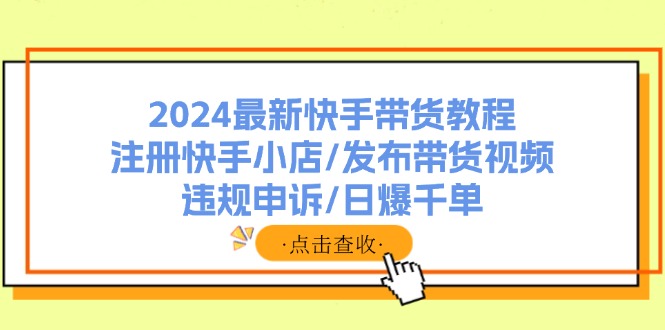 （11938期）2024最新快手带货教程：注册快手小店/发布带货视频/违规申诉/日爆千单-wanlih项目库
