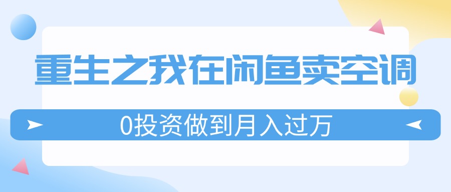 （11962期）重生之我在闲鱼卖空调，0投资做到月入过万，迎娶白富美，走上人生巅峰-wanlih项目库