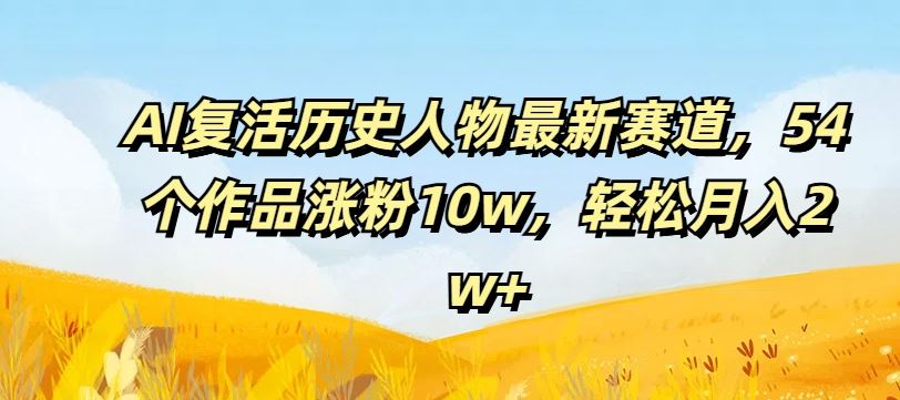 AI复活历史人物最新赛道，54个作品涨粉10w，轻松月入2w+【揭秘】-wanlih项目库