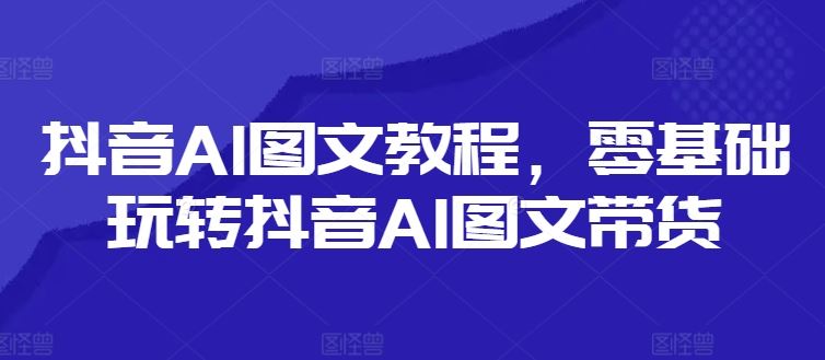 抖音AI图文教程，零基础玩转抖音AI图文带货-wanlih项目库