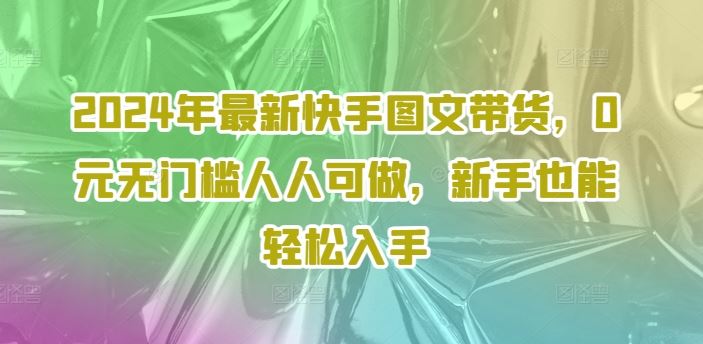 2024年最新快手图文带货，0元无门槛人人可做，新手也能轻松入手-wanlih项目库