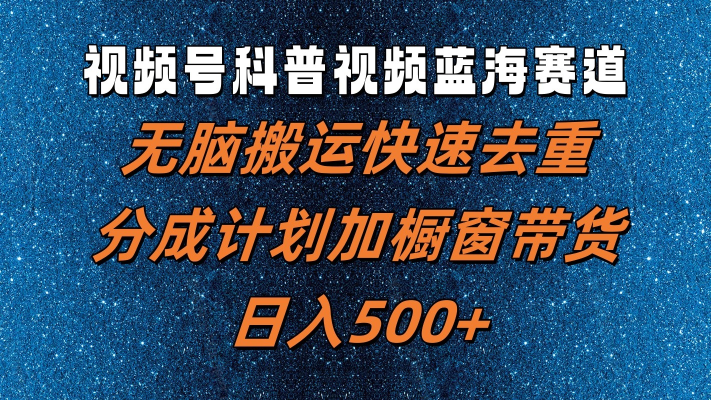 视频号科普视频蓝海赛道，无脑搬运快速去重，分成计划加橱窗带货，日入500+-wanlih项目库
