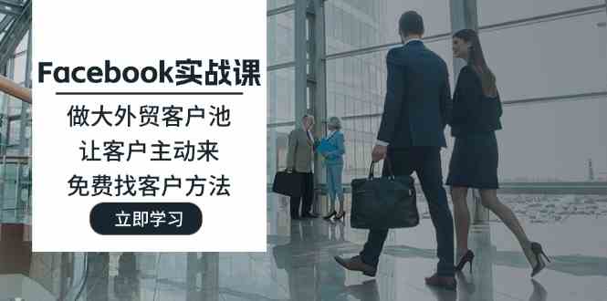 Facebook实战课：做大外贸客户池，让客户主动来，免费找客户方法-wanlih项目库