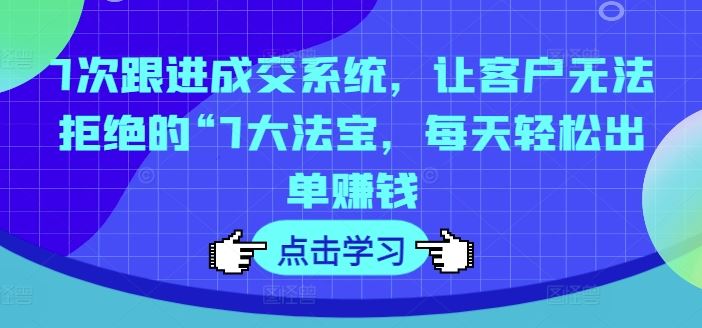 7次跟进成交系统，让客户无法拒绝的“7大法宝，每天轻松出单赚钱-wanlih项目库