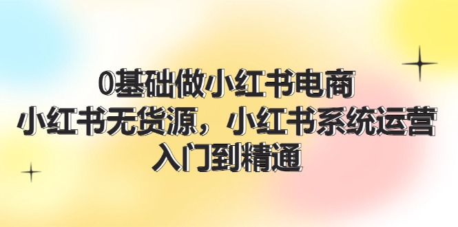 0基础做小红书电商，小红书无货源系统运营，入门到精通 (70节)-wanlih项目库