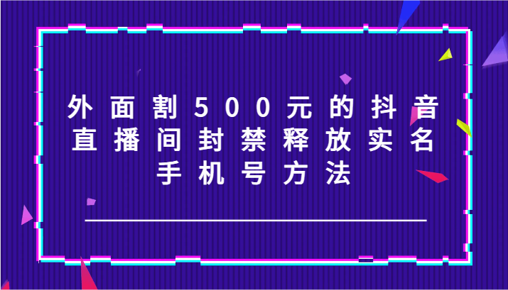 外面割500元的抖音直播间封禁释放实名/手机号方法！-wanlih项目库