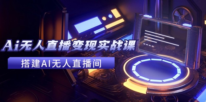 （11973期）2024全套Ai无人直播变现实战课，搭建AI无人直播间，利用AI赚钱 (24节课)-wanlih项目库