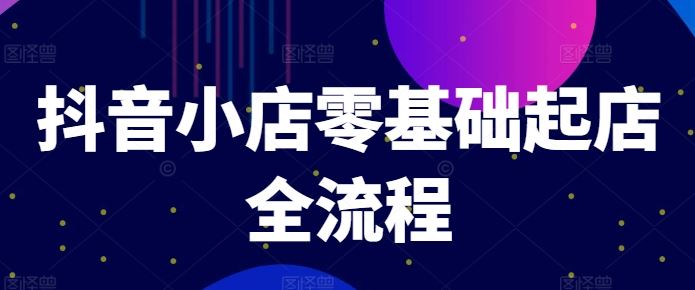 抖音小店零基础起店全流程，快速打造单品爆款技巧、商品卡引流模式与推流算法等-wanlih项目库