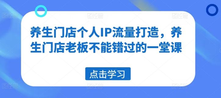 养生门店个人IP流量打造，养生门店老板不能错过的一堂课-wanlih项目库