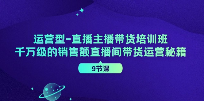 运营型直播主播带货培训班，千万级的销售额直播间带货运营秘籍（9节课）-wanlih项目库