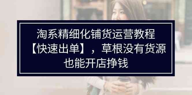 淘系精细化铺货运营教程，普通人没有货源也能快速开店出单挣钱（538节）-wanlih项目库