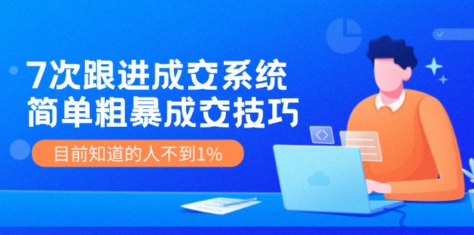 《7次跟进成交系统》简单粗暴的成交技巧，目前不到1%的人知道！-wanlih项目库