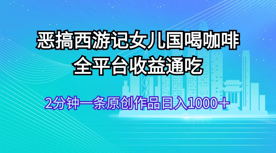（11985期）恶搞西游记女儿国喝咖啡 全平台收益通吃 2分钟一条原创作品日入1000＋-wanlih项目库