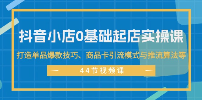 （11977期）抖音小店0基础起店实操课，打造单品爆款技巧、商品卡引流模式与推流算法等-wanlih项目库