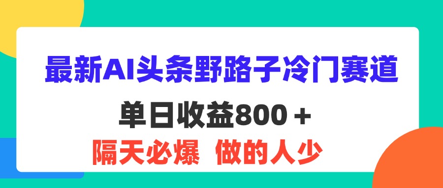 （11983期）最新AI头条野路子冷门赛道，单日800＋ 隔天必爆，适合小白-wanlih项目库
