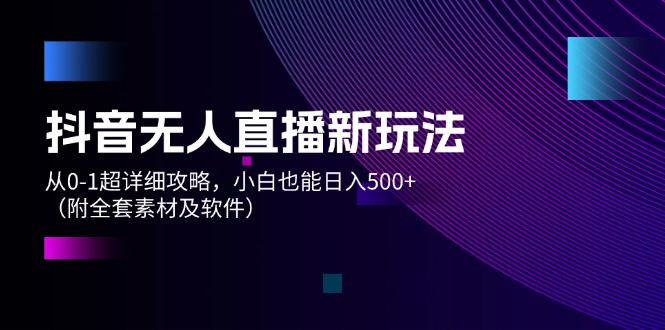 （12000期）抖音无人直播新玩法，从0-1超详细攻略，小白也能日入500+（附全套素材…-wanlih项目库