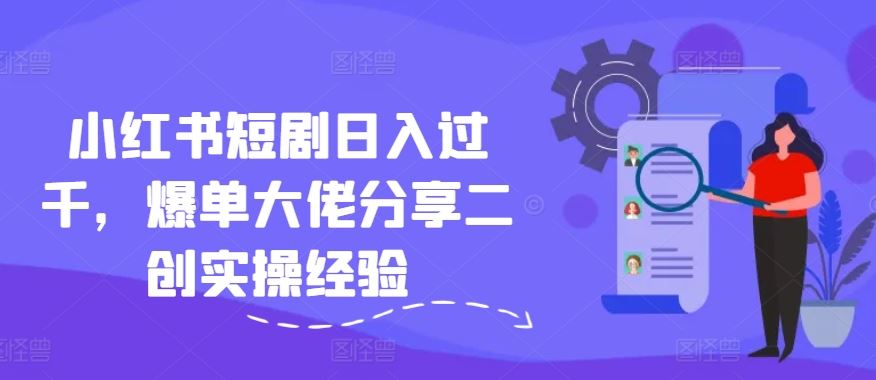 小红书短剧日入过千，爆单大佬分享二创实操经验-wanlih项目库