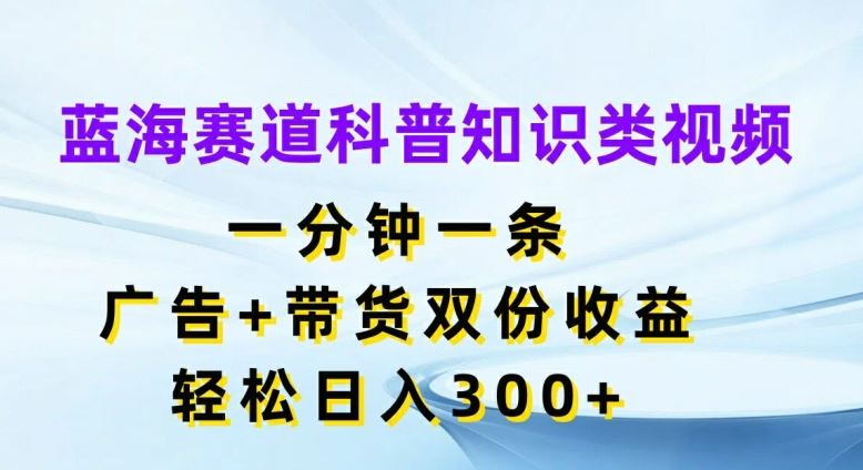 蓝海赛道科普知识类视频，一分钟一条，广告+带货双份收益，轻松日入300+【揭秘】-wanlih项目库