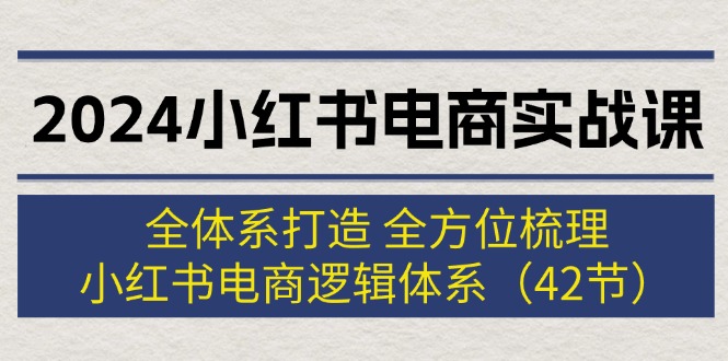 （12003期）2024小红书电商实战课：全体系打造 全方位梳理 小红书电商逻辑体系 (42节)-wanlih项目库