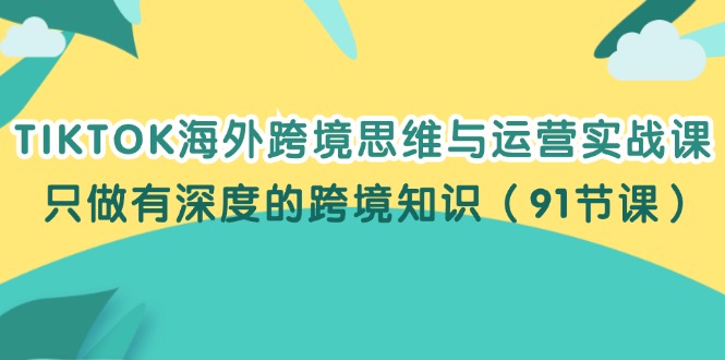 （12010期）TIKTOK海外跨境思维与运营实战课，只做有深度的跨境知识（91节课）-wanlih项目库