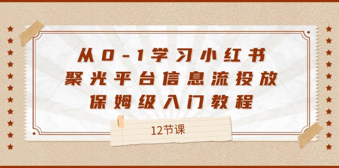 （12020期）从0-1学习小红书 聚光平台信息流投放，保姆级入门教程（12节课）-wanlih项目库