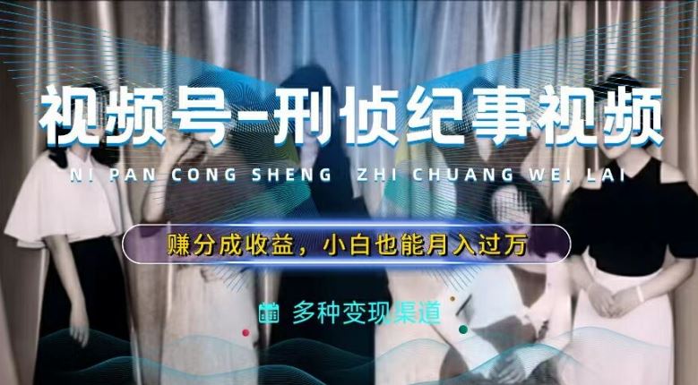 利用刑侦纪实视频，赚视频号分成计划收益，操作简单，新手小白轻松月入过万【揭秘】-wanlih项目库