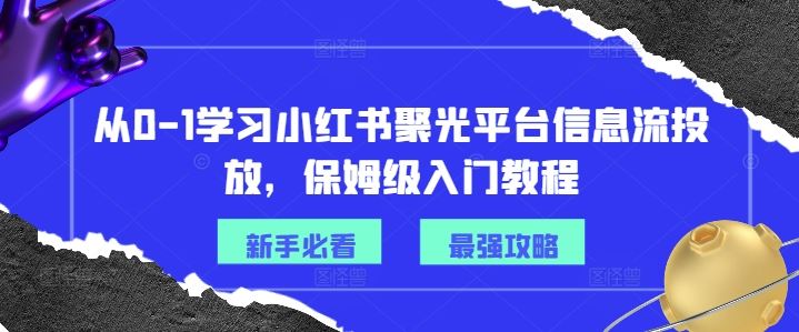 从0-1学习小红书聚光平台信息流投放，保姆级入门教程-wanlih项目库