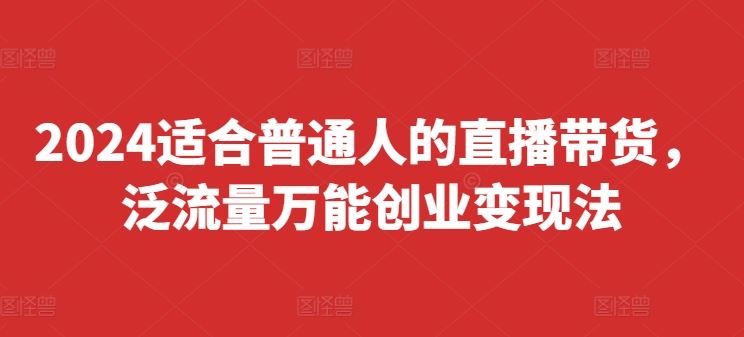 2024适合普通人的直播带货，泛流量万能创业变现法，上手快、落地快、起号快、变现快(更新8月)-wanlih项目库