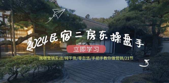 2024民宿二房东操盘手民宿营销实战/纯干货/零忽悠/手把手教你做营销/21节-wanlih项目库