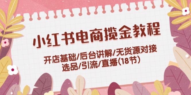 （12063期）小红书电商揽金教程：开店基础/后台讲解/无货源对接/选品/引流/直播(18节)-wanlih项目库