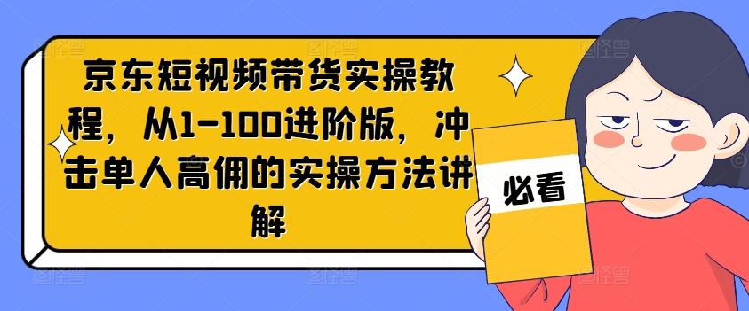 京东短视频带货实操教程，从1-100进阶版，冲击单人高佣的实操方法讲解-wanlih项目库