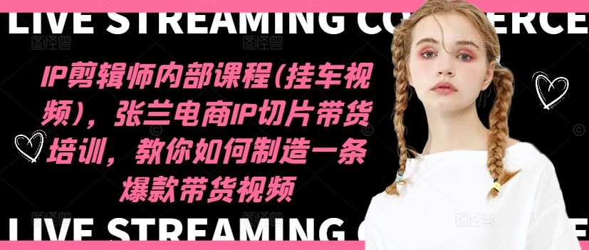 IP剪辑师内部课程(挂车视频)，张兰电商IP切片带货培训，教你如何制造一条爆款带货视频-wanlih项目库