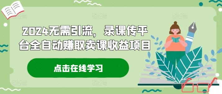 2024无需引流，录课传平台全自动赚取卖课收益项目-wanlih项目库