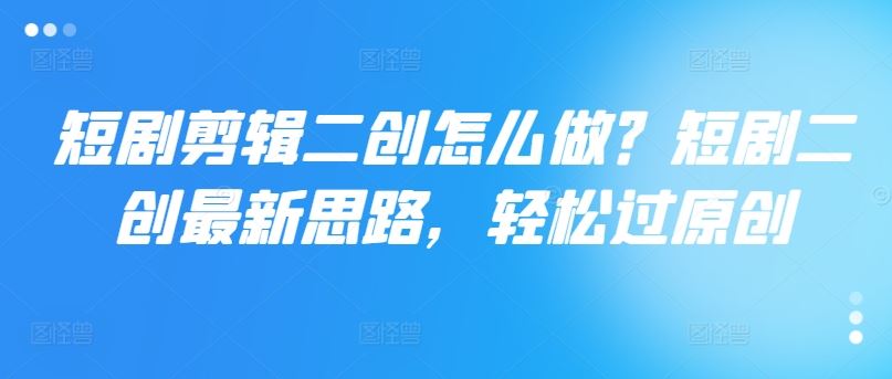短剧剪辑二创怎么做？短剧二创最新思路，轻松过原创-wanlih项目库