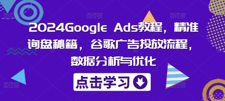 2024Google Ads教程，精准询盘秘籍，谷歌广告投放流程，数据分析与优化-wanlih项目库