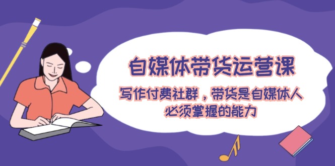 自媒体带货运营课：写作付费社群，带货是自媒体人必须掌握的能力-wanlih项目库
