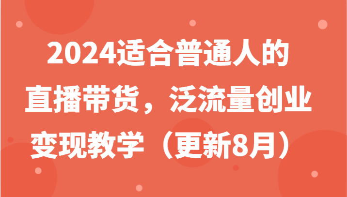 2024适合普通人的直播带货，泛流量创业变现教学（更新8月）-wanlih项目库