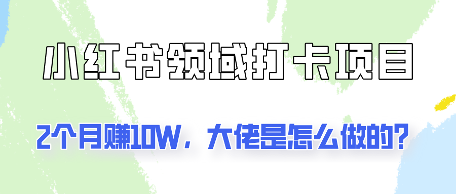 通过小红书领域打卡项目2个月赚10W，大佬是怎么做的？-wanlih项目库