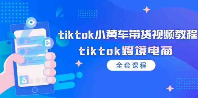 tiktok小黄车带货视频教程，tiktok跨境电商（全套课程）-wanlih项目库