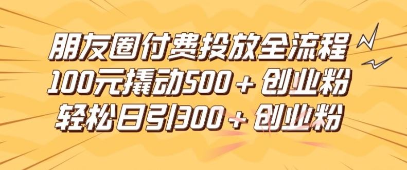 朋友圈高效付费投放全流程，100元撬动500+创业粉，日引流300加精准创业粉【揭秘】-wanlih项目库