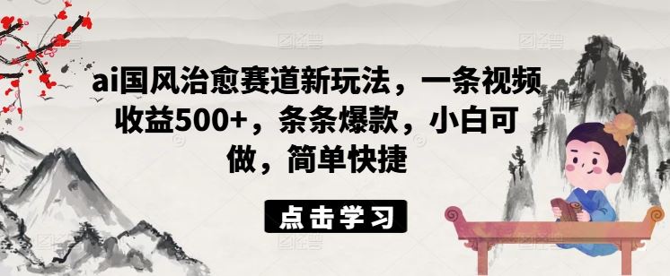 ai国风治愈赛道新玩法，一条视频收益500+，条条爆款，小白可做，简单快捷-wanlih项目库