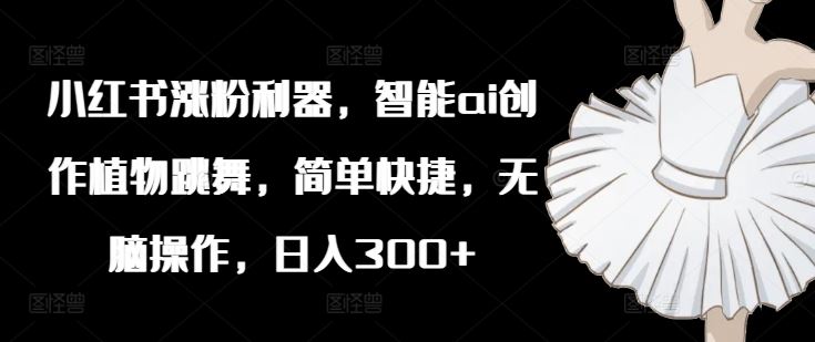 小红书涨粉利器，智能ai创作植物跳舞，简单快捷，无脑操作，日入300+-wanlih项目库